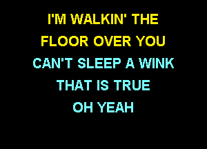I'M WALKIN' THE
FLOOR OVER YOU
CAN'T SLEEP A WINK

THAT IS TRUE
OH YEAH