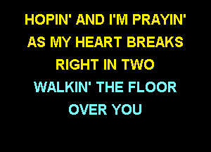 HOPIN' AND I'M PRAYIN'
AS MY HEART BREAKS
RIGHT IN TWO
WALKIN' THE FLOOR
OVER YOU