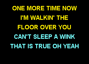 ONE MORE TIME NOW
I'M WALKIN' THE
FLOOR OVER YOU
CAN'T SLEEP A WINK
THAT IS TRUE OH YEAH