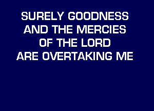 SURELY GOODNESS
AND THE MERCIES
OF THE LORD
ARE OVERTAKING ME