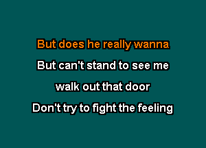 But does he really wanna
But can't stand to see me

walk out that door

Don't try to fight the feeling