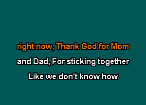 right now, Thank God for Mom

and Dad, For sticking together

Like we don't know how