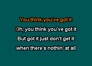 You think you've got it
Oh, you think you've got it

But got itjust don't get it

when there's nothin' at all