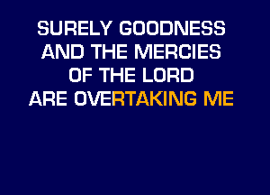 SURELY GOODNESS
AND THE MERCIES
OF THE LORD
ARE OVERTAKING ME