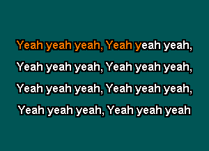 Yeah yeah yeah, Yeah yeah yeah,
Yeah yeah yeah, Yeah yeah yeah,
Yeah yeah yeah, Yeah yeah yeah,
Yeah yeah yeah, Yeah yeah yeah