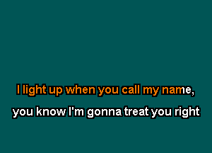 I light up when you call my name,

you know I'm gonna treat you right