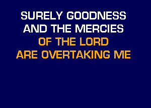 SURELY GOODNESS
AND THE MERCIES
OF THE LORD
ARE OVERTAKING ME