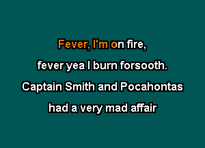Fever, I'm on fire,

fever yea I burn forsooth.

Captain Smith and Pocahontas

had a very mad affair