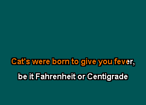 Cat's were born to give you fever,

be it Fahrenheit or Centigrade