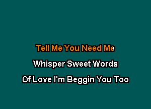 Tell Me You Need Me
Whisper Sweet Words

Of Love I'm Beggin You Too