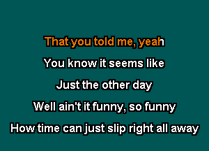 That you told me, yeah
You know it seems like
Just the other day

Well ain't it funny, so funny

How time can just slip right all away