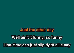 Just the other day

Well ain't it funny, so funny

How time can just slip right all away