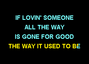 IF LOVIN' SOMEONE
ALL THE WAY
IS GONE FOR GOOD
THE WAY IT USED TO BE