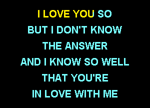 I LOVE YOU SO
BUT I DON'T KNOW
THE ANSWER
AND I KNOW SO WELL
THAT YOU'RE

IN LOVE WITH ME I