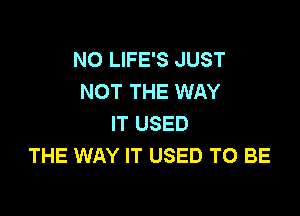 N0 LIFE'S JUST
NOT THE WAY

IT USED
THE WAY IT USED TO BE