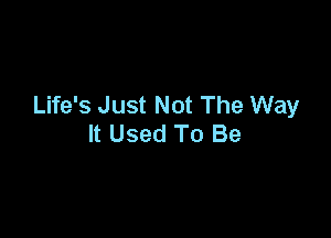 Life's Just Not The Way

It Used To Be