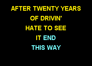 AFTER TWENTY YEARS
OF DRIVIN'
HATE TO SEE

IT END
THIS WAY