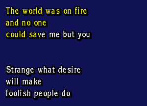 The world was on fire
and no one
could save me but you

Strange what desire
will make
foolish people do