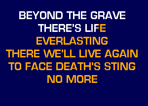 BEYOND THE GRAVE
THERE'S LIFE
EVERLASTING

THERE WE'LL LIVE AGAIN
TO FACE DEATHS STING
NO MORE