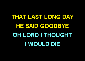 THAT LAST LONG DAY
HE SAID GOODBYE

OH LORD I THOUGHT
I WOULD DIE