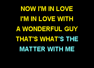 NOW I'M IN LOVE
I'M IN LOVE WITH
A WONDERFUL GUY
THAT'S WHAT'S THE
MATTER WITH ME

g
