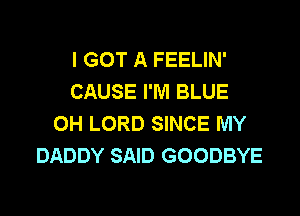 I GOT A FEELIN'
CAUSE I'M BLUE

OH LORD SINCE MY
DADDY SAID GOODBYE