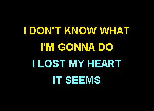 I DON'T KNOW WHAT
I'M GONNA DO

I LOST MY HEART
IT SEEMS