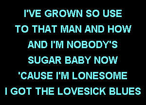 I'VE GROWN SO USE
TO THAT MAN AND HOW
AND I'M NOBODY'S
SUGAR BABY NOW
'CAUSE I'M LONESOME
I GOT THE LOVESICK BLUES