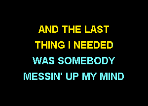 AND THE LAST
THING I NEEDED

WAS SOMEBODY
MESSIN' UP MY MIND