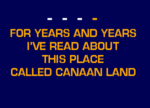 FOR YEARS AND YEARS
I'VE READ ABOUT
THIS PLACE
CALLED CANAAN LAND