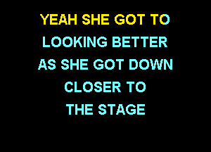 YEAH SHE GOT TO
LOOKING BETTER
AS SHE GOT DOWN

CLOSER TO
THE STAGE