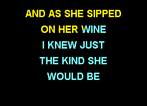 AND AS SHE SIPPED
ON HER WINE
I KNEW JUST

THE KIND SHE
WOULD BE