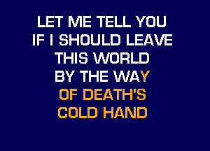 LET ME TELL YOU
IF I SHOULD LEAVE
THIS WORLD
BY THE WAY
OF DEATH'S
COLD HAND