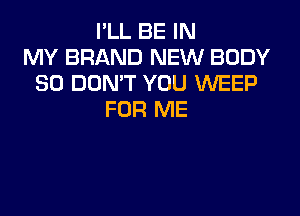 I'LL BE IN
MY BRAND NEW BODY
80 DON'T YOU WEEP
FOR ME