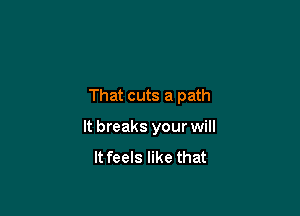That cuts a path

It breaks your will
It feels like that