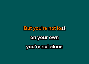 But you're not lost

on your own

you're not alone
