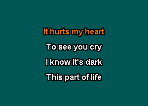 It hurts my heart

To see you cry

I know it's dark
This part of life