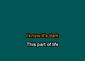 I know it's dark
This part of life