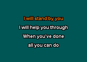 I will stand by you

I will help you through

When you've done

all you can do