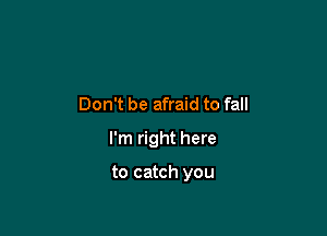 Don't be afraid to fall

I'm right here

to catch you