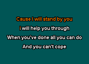 Cause I will stand by you

Iwill help you through

When you've done all you can do

And you can't cope