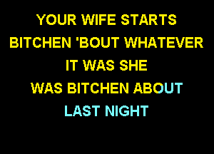 YOUR WIFE STARTS
BITCHEN 'BOUT WHATEVER
IT WAS SHE
WAS BITCHEN ABOUT
LAST NIGHT