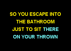 SO YOU ESCAPE INTO
THE BATHROOM
JUST TO SIT THERE
ON YOUR THROWN