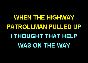 WHEN THE HIGHWAY
PATROLLMAN PULLED UP
I THOUGHT THAT HELP
WAS ON THE WAY