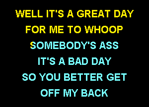 WELL IT'S A GREAT DAY
FOR ME TO WHOOP
SOMEBODY'S ASS
IT'S A BAD DAY
SO YOU BETTER GET
OFF MY BACK