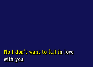 No I don't want to fall in love
with you