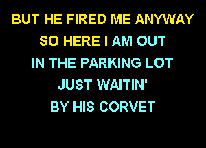 BUT HE FIRED ME ANYWAY
SO HERE I AM OUT
IN THE PARKING LOT
JUST WAITIN'
BY HIS CORVET