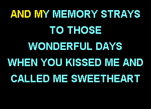 AND MY MEMORY STRAYS
TO THOSE
WONDERFUL DAYS
WHEN YOU KISSED ME AND
CALLED ME SWEETHEART