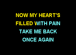 NOW MY HEART'S
FILLED WITH PAIN

TAKE ME BACK
ONCE AGAIN