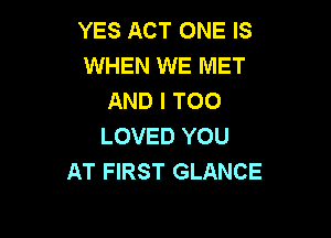 YES ACT ONE IS
WHEN WE MET
AND I TOO

LOVED YOU
AT FIRST GLANCE